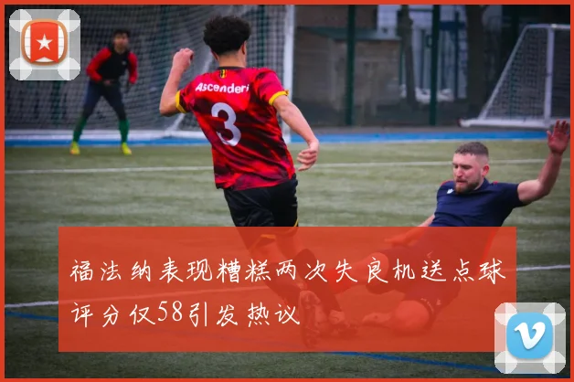 福法纳表现糟糕两次失良机送点球评分仅58引发热议