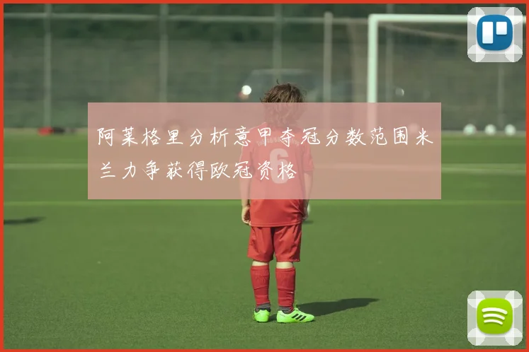 阿莱格里分析意甲夺冠分数范围米兰力争获得欧冠资格