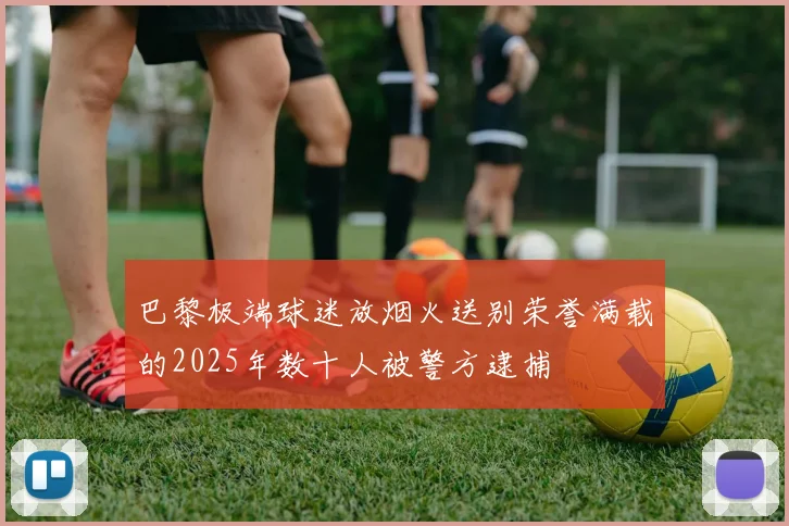 巴黎极端球迷放烟火送别荣誉满载的2025年数十人被警方逮捕