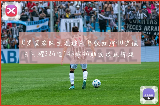 C罗国家队生涯迎来首张红牌40岁依旧闪耀226场143球46助攻成就辉煌