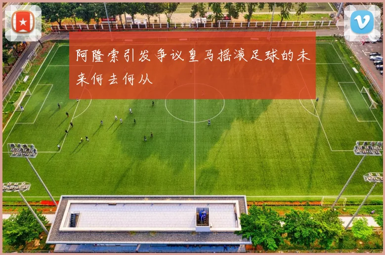 阿隆索引发争议皇马摇滚足球的未来何去何从