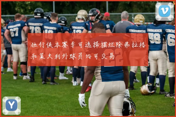 独行侠本赛季可选择摆烂除弗拉格和莱夫利外球员均可交易
