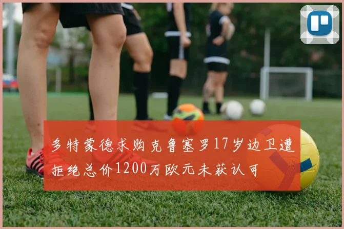 多特蒙德求购克鲁塞罗17岁边卫遭拒绝总价1200万欧元未获认可