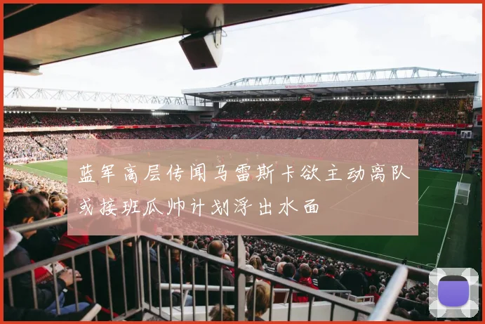 蓝军高层传闻马雷斯卡欲主动离队或接班瓜帅计划浮出水面