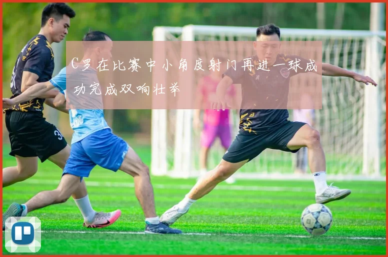 C罗在比赛中小角度射门再进一球成功完成双响壮举