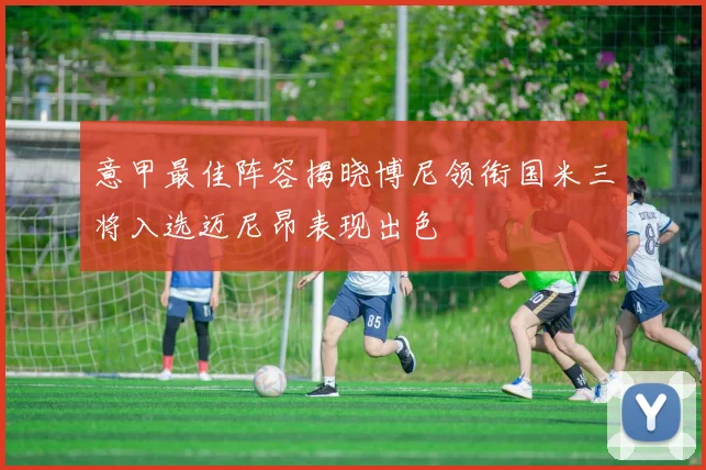 意甲最佳阵容揭晓博尼领衔国米三将入选迈尼昂表现出色