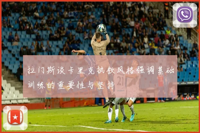 拉门斯谈卡里克执教风格强调基础训练的重要性与坚持