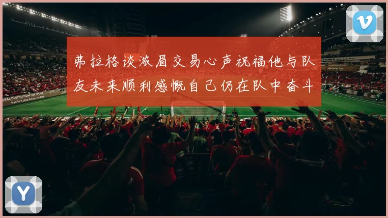 弗拉格谈浓眉交易心声祝福他与队友未来顺利感慨自己仍在队中奋斗