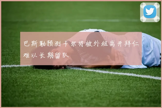 巴斯勒预测卡尔将被外租离开拜仁难以长期留队