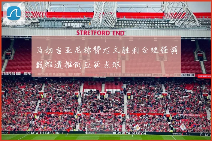 马切吉亚尼称赞尤文胜利合理强调戴维遭推倒应获点球