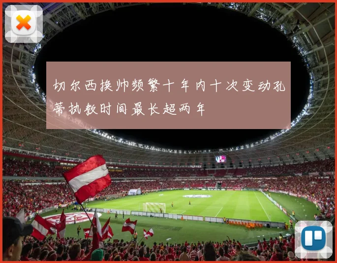 切尔西换帅频繁十年内十次变动孔蒂执教时间最长超两年