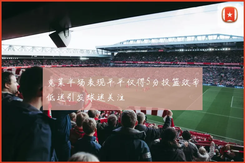 克莱半场表现平平仅得5分投篮效率低迷引发球迷关注