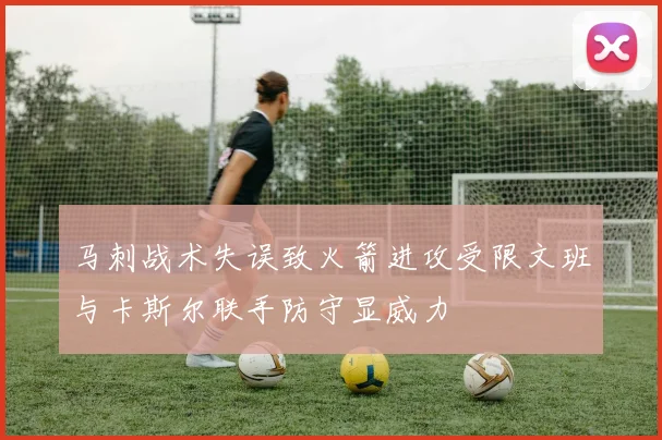 马刺战术失误致火箭进攻受限文班与卡斯尔联手防守显威力