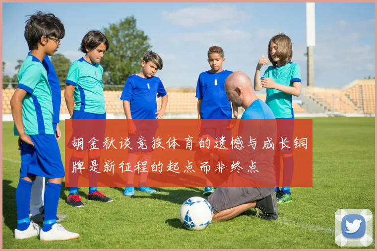 胡金秋谈竞技体育的遗憾与成长铜牌是新征程的起点而非终点