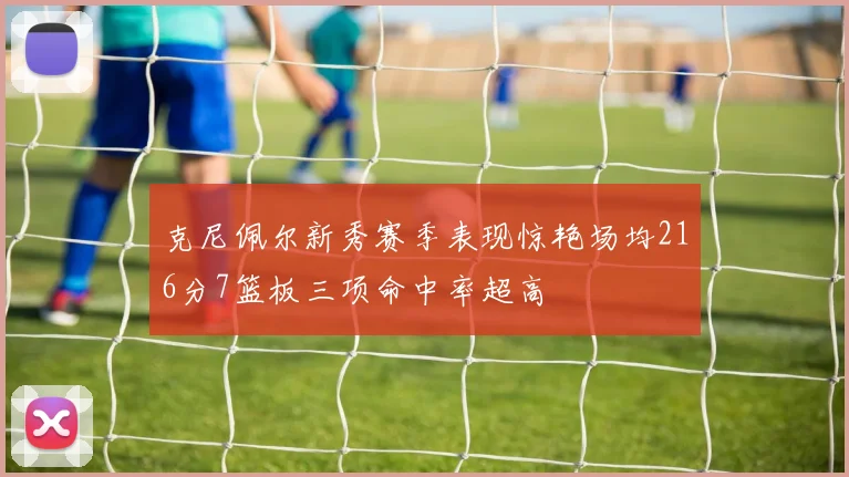 克尼佩尔新秀赛季表现惊艳场均216分7篮板三项命中率超高