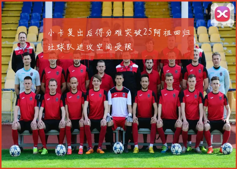 小卡复出后得分难突破25阿祖回归让球队进攻空间受限