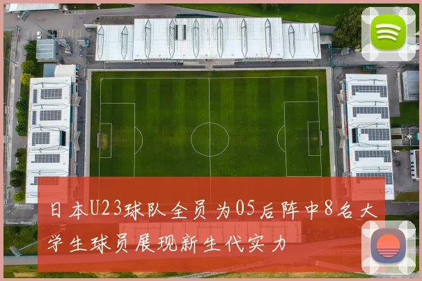 日本U23球队全员为05后阵中8名大学生球员展现新生代实力