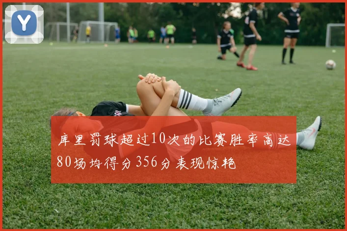 库里罚球超过10次的比赛胜率高达80场均得分356分表现惊艳