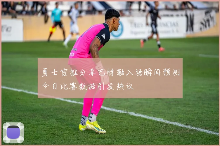 勇士官推分享巴特勒入场瞬间预测今日比赛数据引发热议