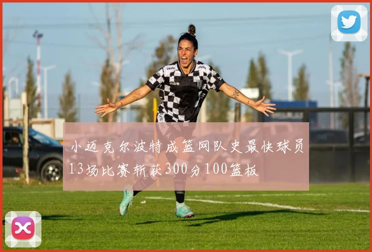 小迈克尔波特成篮网队史最快球员13场比赛斩获300分100篮板