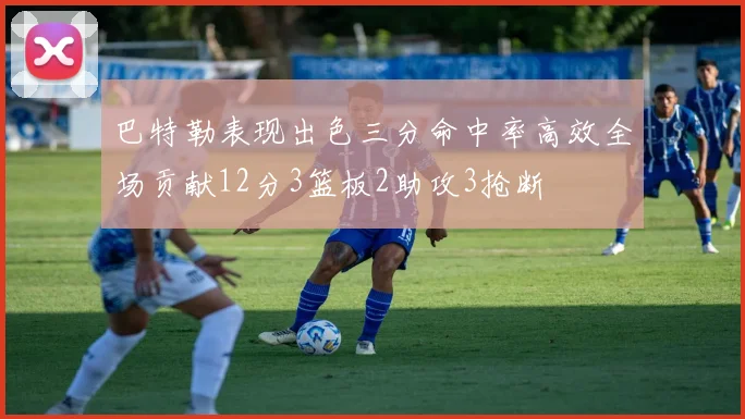 巴特勒表现出色三分命中率高效全场贡献12分3篮板2助攻3抢断
