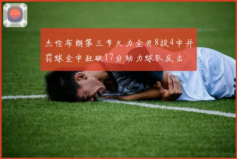 杰伦布朗第三节火力全开8投4中并罚球全中狂砍17分助力球队反击