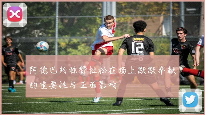 阿德巴约称赞拉松在场上默默奉献的重要性与正面影响
