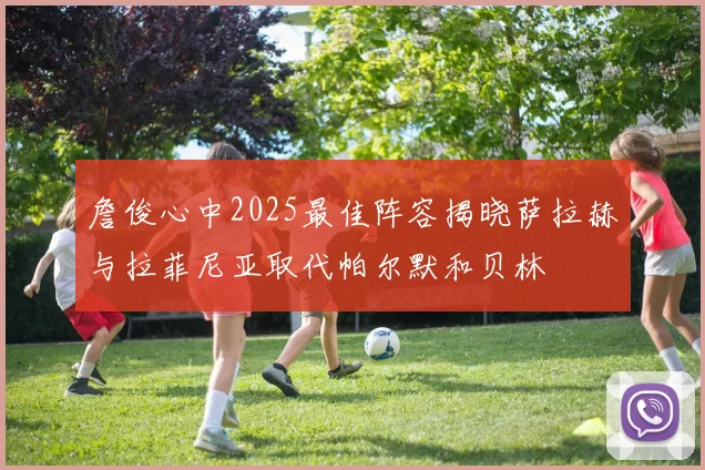 詹俊心中2025最佳阵容揭晓萨拉赫与拉菲尼亚取代帕尔默和贝林