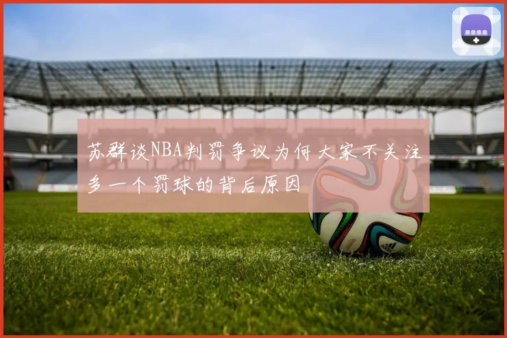 苏群谈NBA判罚争议为何大家不关注多一个罚球的背后原因