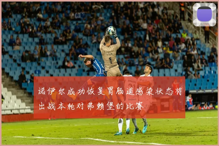 诺伊尔成功恢复胃肠道感染状态将出战本轮对弗赖堡的比赛