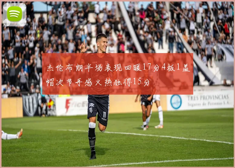 杰伦布朗半场表现回暖17分4板1盖帽次节手感火热独得15分