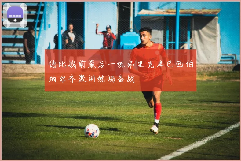 德比战前最后一练弗里克库巴西伯纳尔齐聚训练场备战