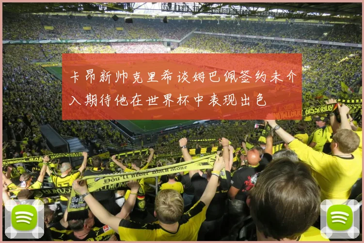 卡昂新帅克里希谈姆巴佩签约未介入期待他在世界杯中表现出色