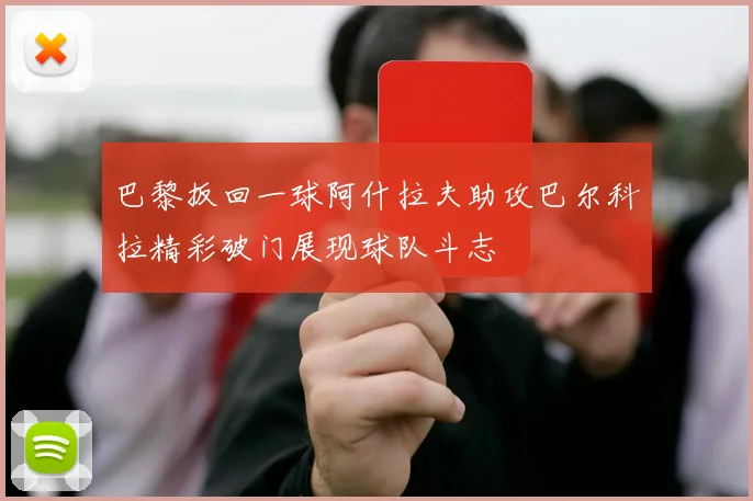 巴黎扳回一球阿什拉夫助攻巴尔科拉精彩破门展现球队斗志