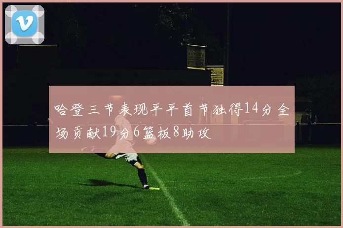 哈登三节表现平平首节独得14分全场贡献19分6篮板8助攻