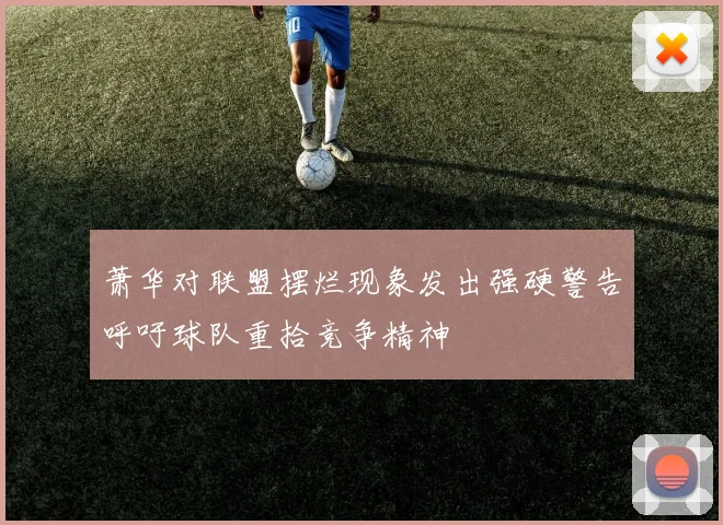 萧华对联盟摆烂现象发出强硬警告呼吁球队重拾竞争精神