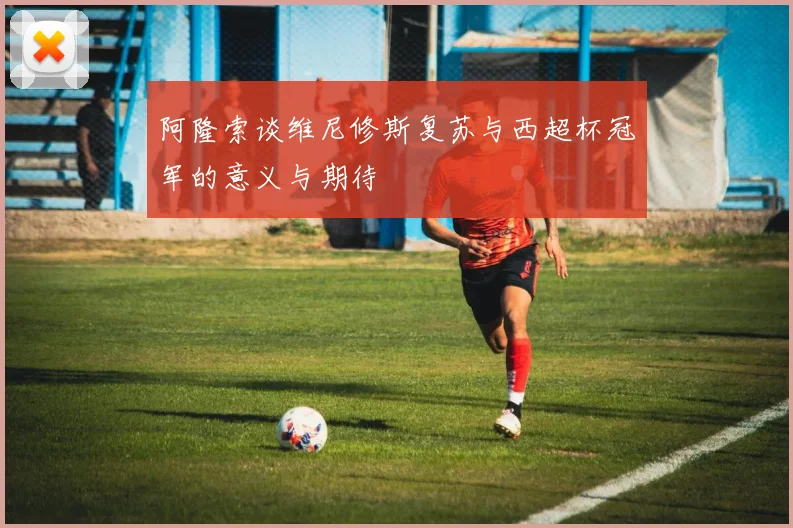 阿隆索谈维尼修斯复苏与西超杯冠军的意义与期待