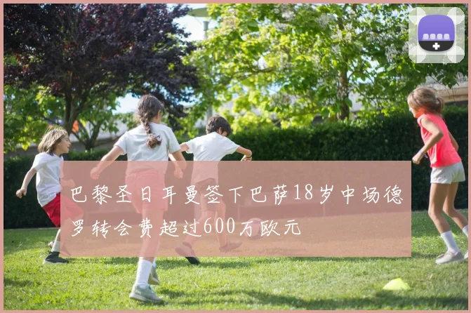 巴黎圣日耳曼签下巴萨18岁中场德罗转会费超过600万欧元
