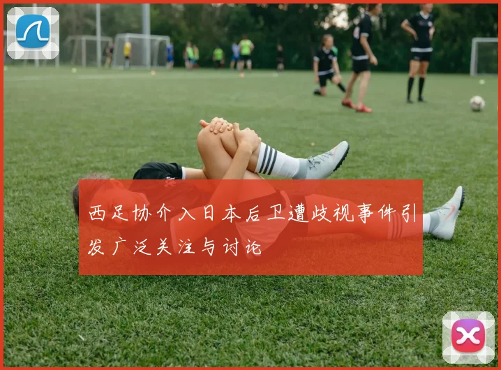 西足协介入日本后卫遭歧视事件引发广泛关注与讨论