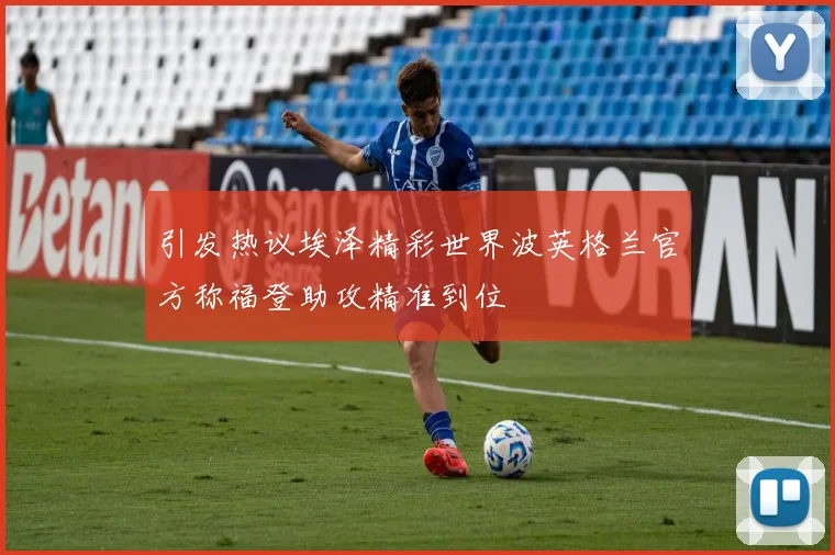 引发热议埃泽精彩世界波英格兰官方称福登助攻精准到位