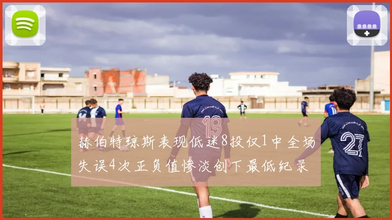 赫伯特琼斯表现低迷8投仅1中全场失误4次正负值惨淡创下最低纪录