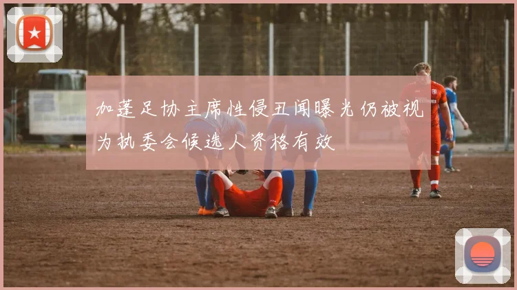 加蓬足协主席性侵丑闻曝光仍被视为执委会候选人资格有效