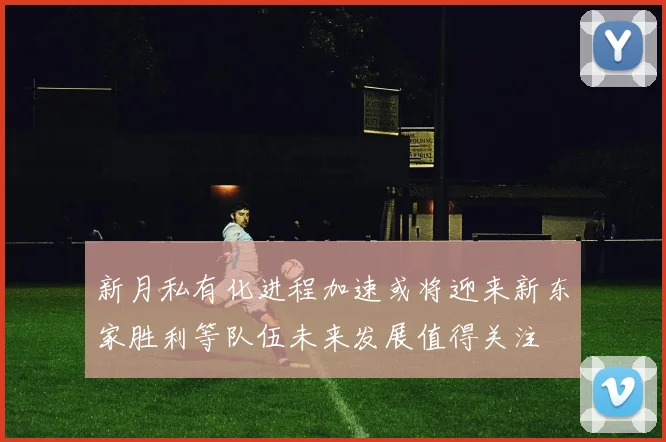 新月私有化进程加速或将迎来新东家胜利等队伍未来发展值得关注