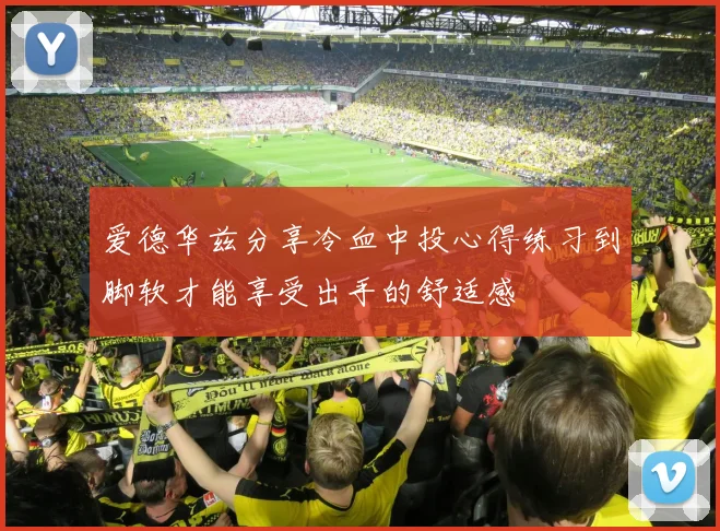 爱德华兹分享冷血中投心得练习到脚软才能享受出手的舒适感