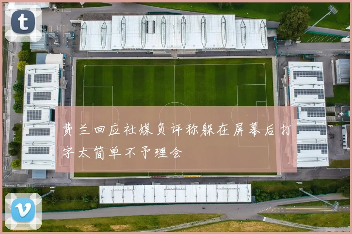 费兰回应社媒负评称躲在屏幕后打字太简单不予理会