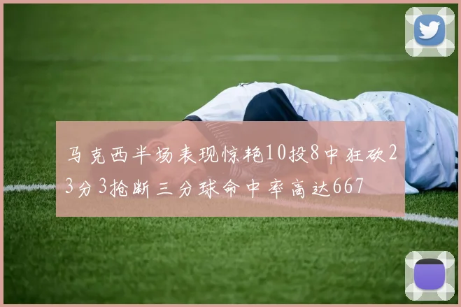 马克西半场表现惊艳10投8中狂砍23分3抢断三分球命中率高达667