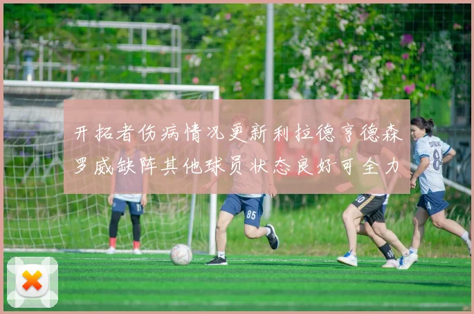 开拓者伤病情况更新利拉德亨德森罗威缺阵其他球员状态良好可全力出战