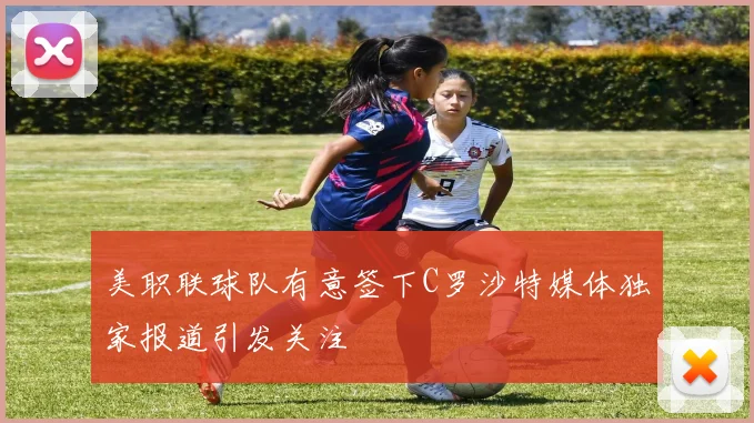 美职联球队有意签下C罗沙特媒体独家报道引发关注
