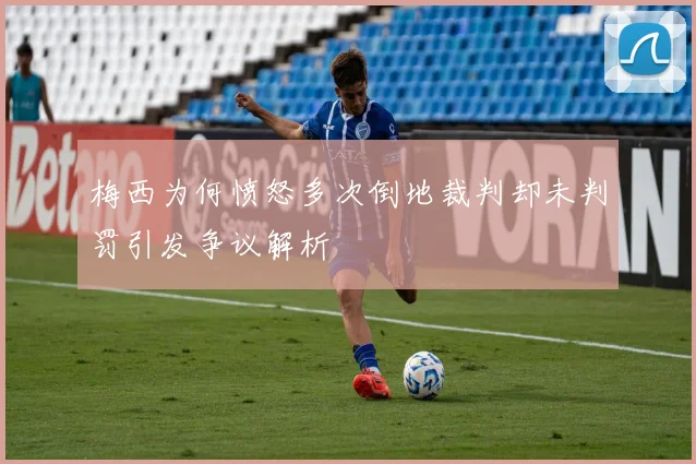 梅西为何愤怒多次倒地裁判却未判罚引发争议解析
