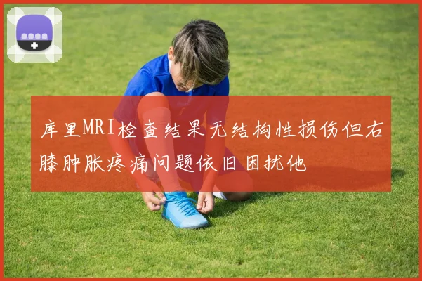 库里MRI检查结果无结构性损伤但右膝肿胀疼痛问题依旧困扰他